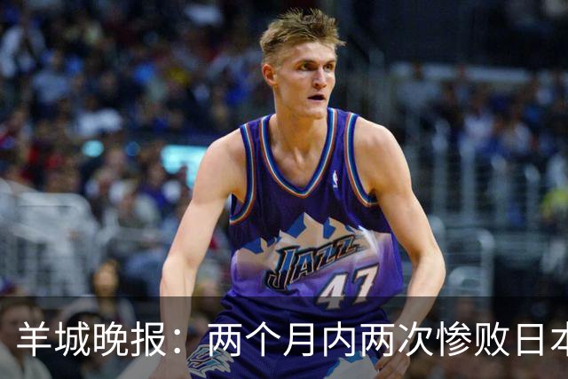 羊城晚报：两个月内两次惨败日本 中国男篮输掉的远不止20分